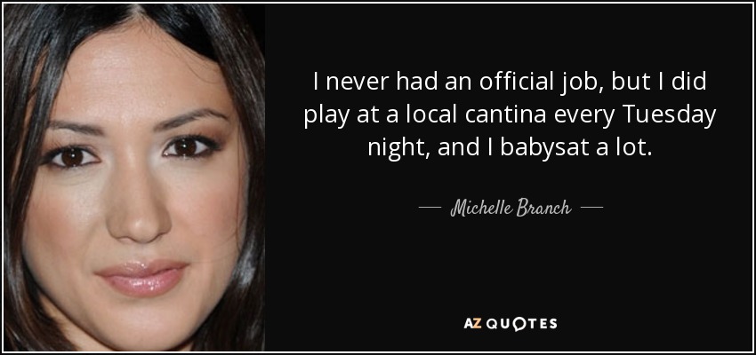 I never had an official job, but I did play at a local cantina every Tuesday night, and I babysat a lot. - Michelle Branch
