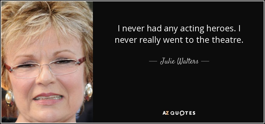 I never had any acting heroes. I never really went to the theatre. - Julie Walters