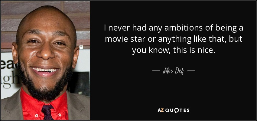 I never had any ambitions of being a movie star or anything like that, but you know, this is nice. - Mos Def