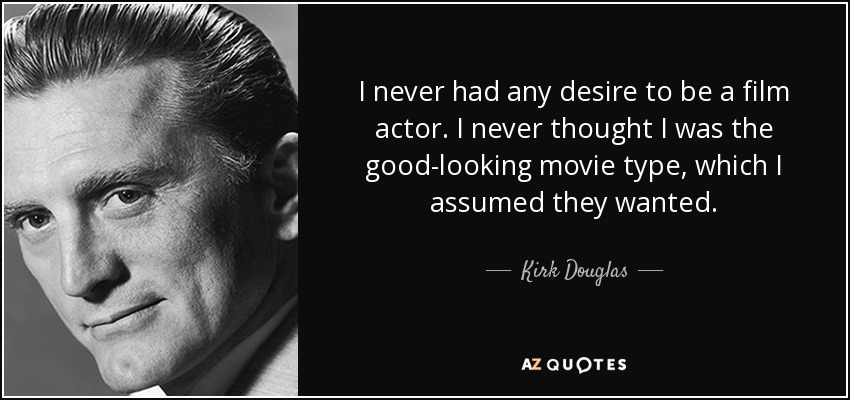 I never had any desire to be a film actor. I never thought I was the good-looking movie type, which I assumed they wanted. - Kirk Douglas