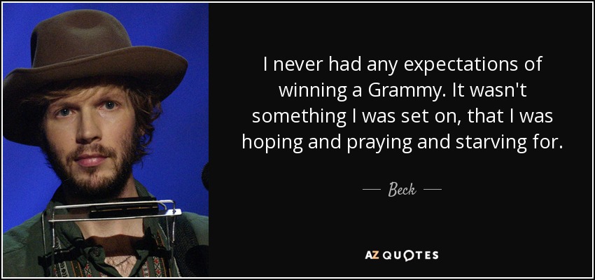 I never had any expectations of winning a Grammy. It wasn't something I was set on, that I was hoping and praying and starving for. - Beck