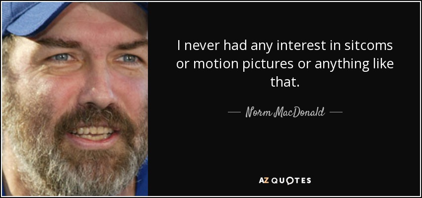 I never had any interest in sitcoms or motion pictures or anything like that. - Norm MacDonald