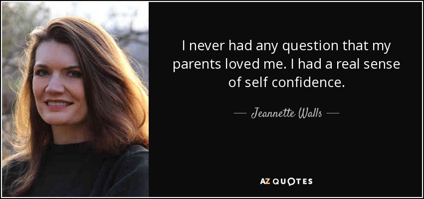 I never had any question that my parents loved me. I had a real sense of self confidence. - Jeannette Walls