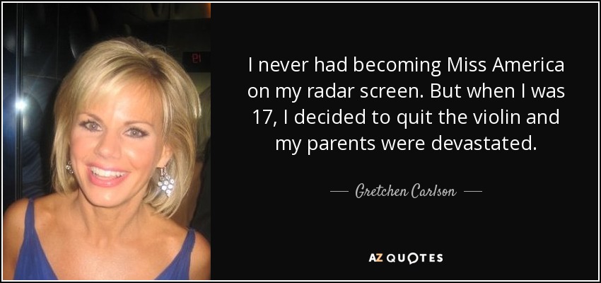 I never had becoming Miss America on my radar screen. But when I was 17, I decided to quit the violin and my parents were devastated. - Gretchen Carlson