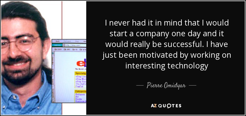 I never had it in mind that I would start a company one day and it would really be successful. I have just been motivated by working on interesting technology - Pierre Omidyar