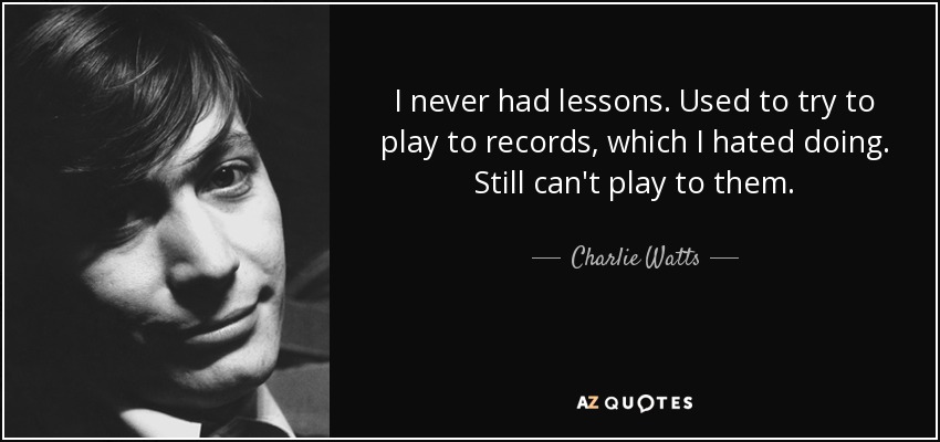 I never had lessons. Used to try to play to records, which I hated doing. Still can't play to them. - Charlie Watts