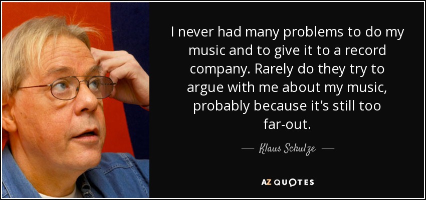 I never had many problems to do my music and to give it to a record company. Rarely do they try to argue with me about my music, probably because it's still too far-out. - Klaus Schulze