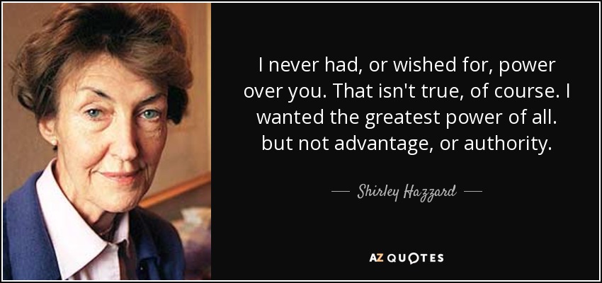 I never had, or wished for, power over you. That isn't true, of course. I wanted the greatest power of all. but not advantage, or authority. - Shirley Hazzard