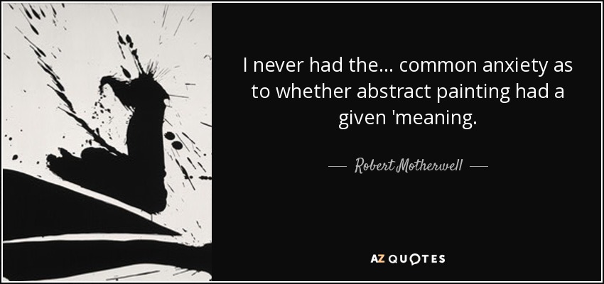 I never had the... common anxiety as to whether abstract painting had a given 'meaning. - Robert Motherwell