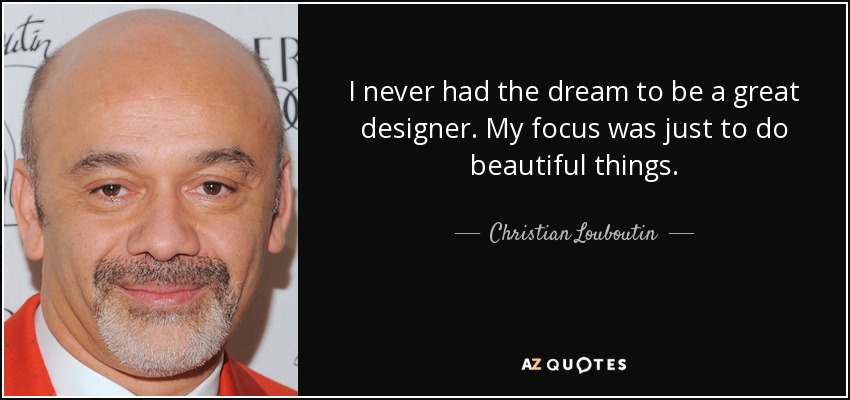 I never had the dream to be a great designer. My focus was just to do beautiful things. - Christian Louboutin