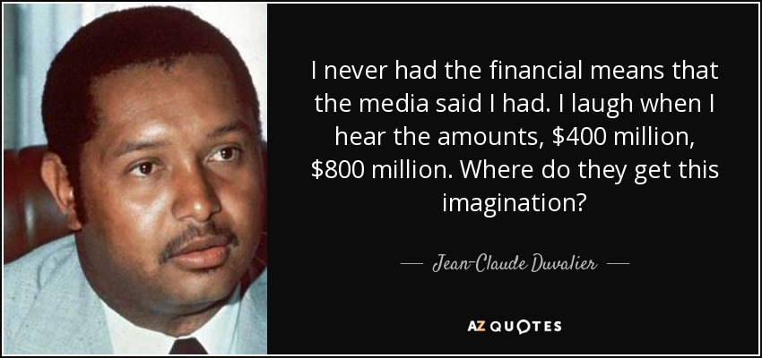 I never had the financial means that the media said I had. I laugh when I hear the amounts, $400 million, $800 million. Where do they get this imagination? - Jean-Claude Duvalier