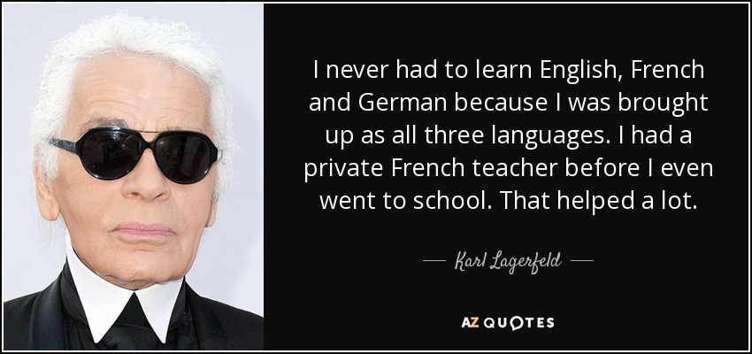 I never had to learn English, French and German because I was brought up as all three languages. I had a private French teacher before I even went to school. That helped a lot. - Karl Lagerfeld
