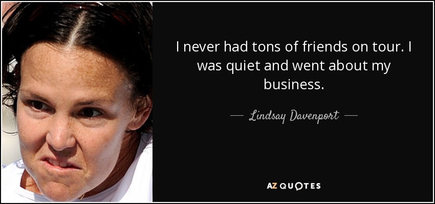 I never had tons of friends on tour. I was quiet and went about my business. - Lindsay Davenport
