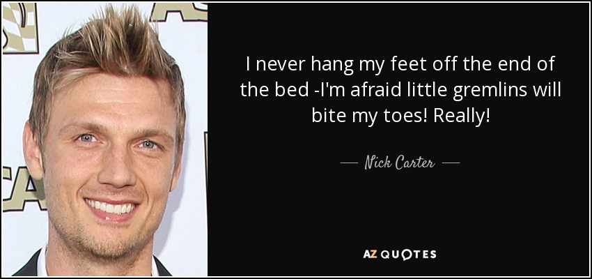 I never hang my feet off the end of the bed -I'm afraid little gremlins will bite my toes! Really! - Nick Carter