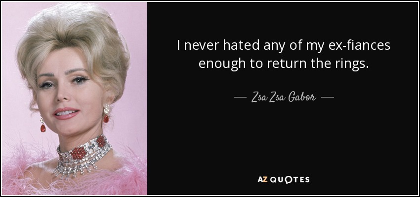 I never hated any of my ex-fiances enough to return the rings. - Zsa Zsa Gabor