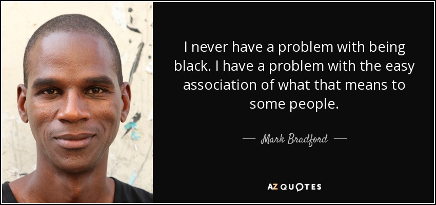 I never have a problem with being black. I have a problem with the easy association of what that means to some people. - Mark Bradford