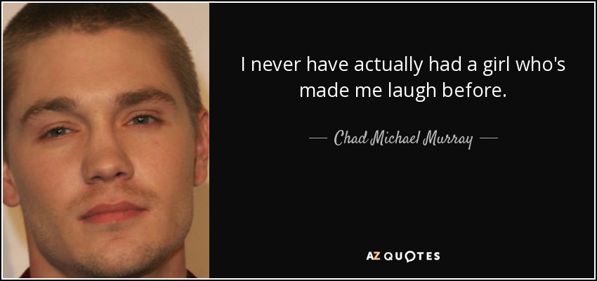 I never have actually had a girl who's made me laugh before. - Chad Michael Murray