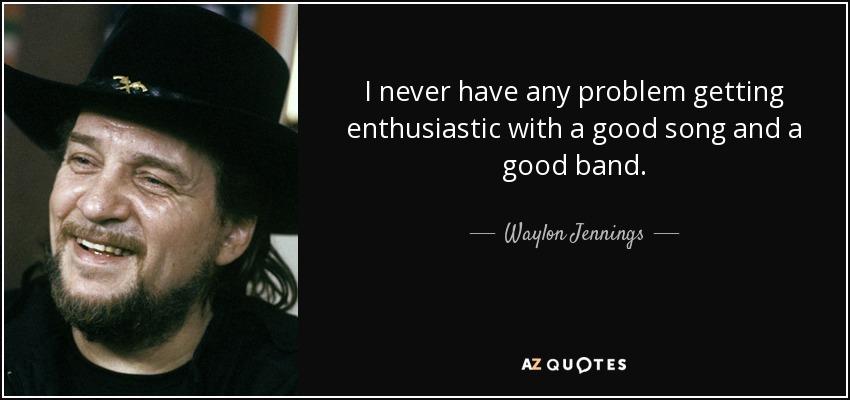 I never have any problem getting enthusiastic with a good song and a good band. - Waylon Jennings