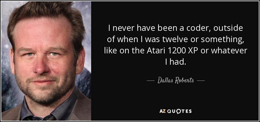 I never have been a coder, outside of when I was twelve or something, like on the Atari 1200 XP or whatever I had. - Dallas Roberts