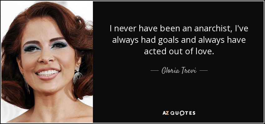 I never have been an anarchist, I've always had goals and always have acted out of love. - Gloria Trevi