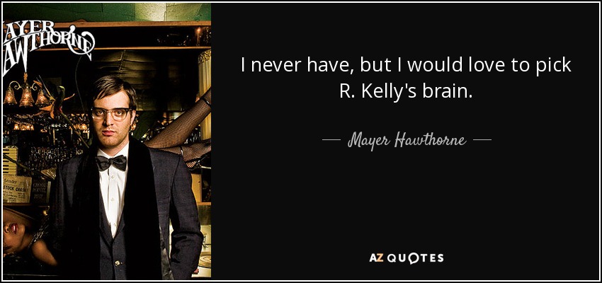 I never have, but I would love to pick R. Kelly's brain. - Mayer Hawthorne