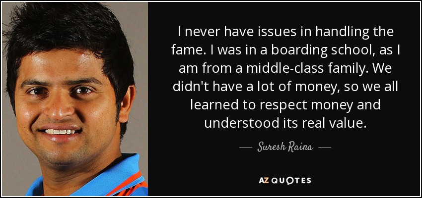 I never have issues in handling the fame. I was in a boarding school, as I am from a middle-class family. We didn't have a lot of money, so we all learned to respect money and understood its real value. - Suresh Raina