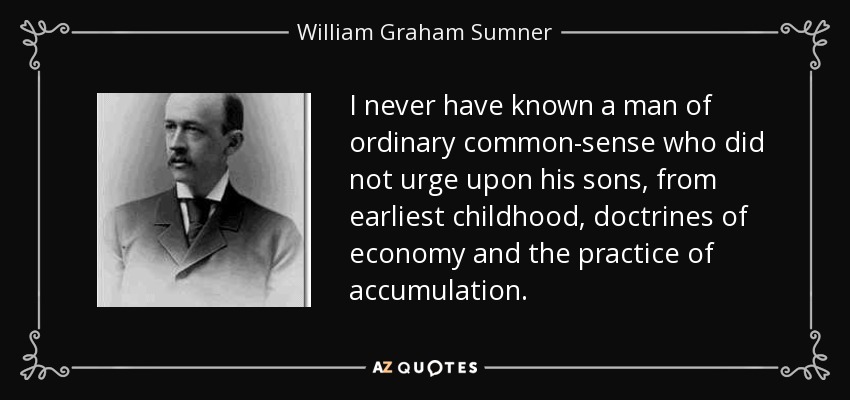 I never have known a man of ordinary common-sense who did not urge upon his sons, from earliest childhood, doctrines of economy and the practice of accumulation. - William Graham Sumner