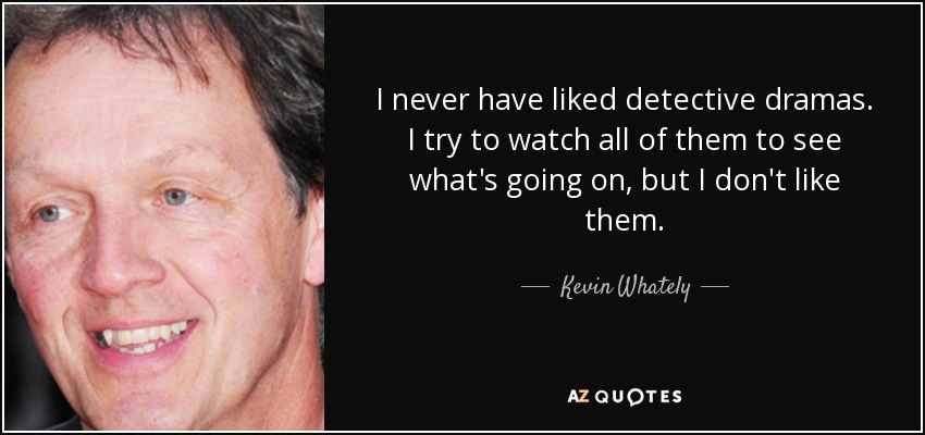 I never have liked detective dramas. I try to watch all of them to see what's going on, but I don't like them. - Kevin Whately