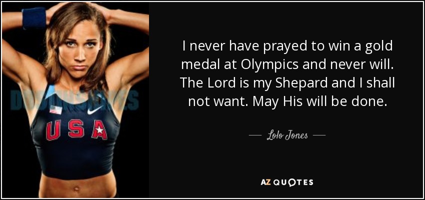 I never have prayed to win a gold medal at Olympics and never will. The Lord is my Shepard and I shall not want. May His will be done. - Lolo Jones
