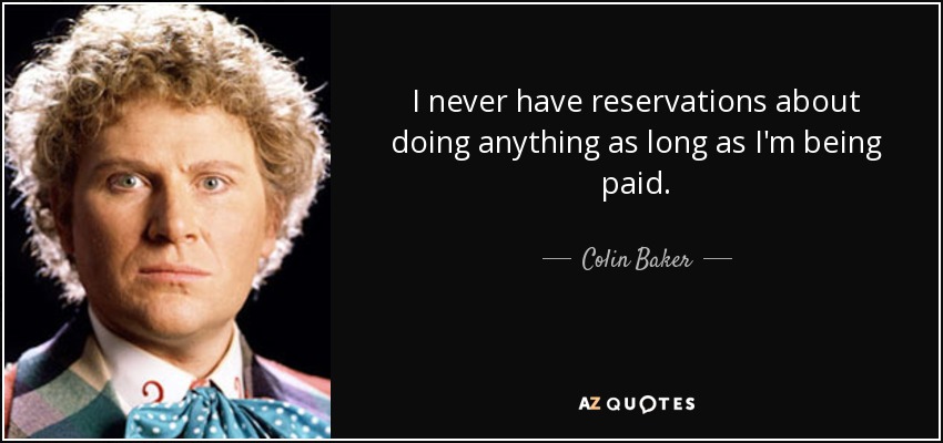 I never have reservations about doing anything as long as I'm being paid. - Colin Baker