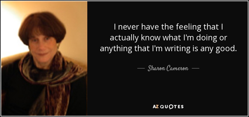 I never have the feeling that I actually know what I'm doing or anything that I'm writing is any good. - Sharon Cameron