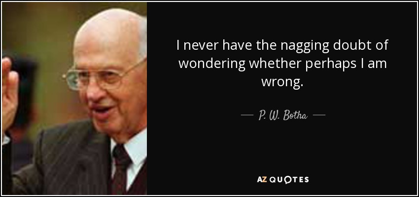 I never have the nagging doubt of wondering whether perhaps I am wrong. - P. W. Botha