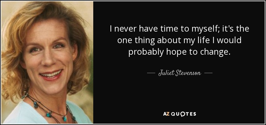 I never have time to myself; it's the one thing about my life I would probably hope to change. - Juliet Stevenson