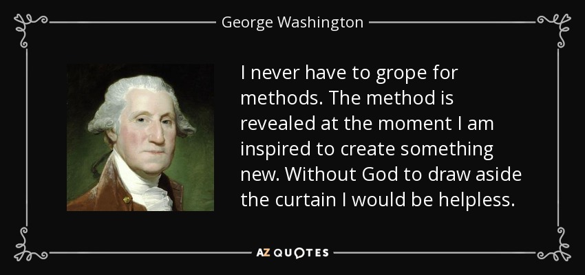 I never have to grope for methods. The method is revealed at the moment I am inspired to create something new. Without God to draw aside the curtain I would be helpless. - George Washington