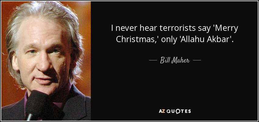 I never hear terrorists say 'Merry Christmas,' only 'Allahu Akbar'. - Bill Maher