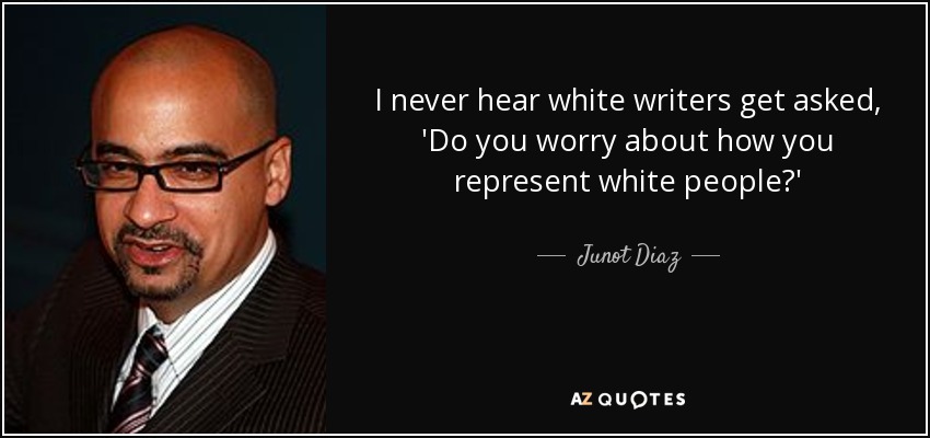 I never hear white writers get asked, 'Do you worry about how you represent white people?' - Junot Diaz