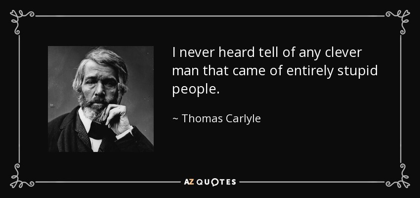 I never heard tell of any clever man that came of entirely stupid people. - Thomas Carlyle