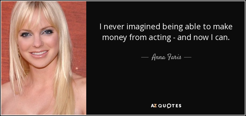 I never imagined being able to make money from acting - and now I can. - Anna Faris