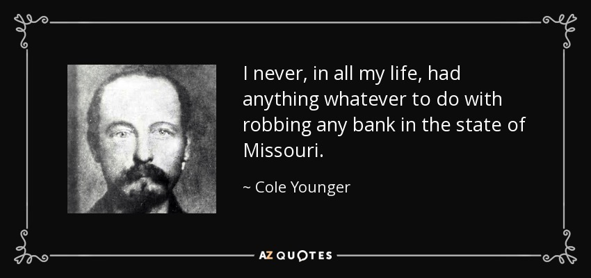 I never, in all my life, had anything whatever to do with robbing any bank in the state of Missouri. - Cole Younger