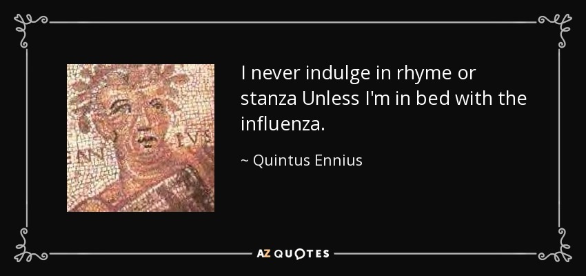 I never indulge in rhyme or stanza Unless I'm in bed with the influenza. - Quintus Ennius