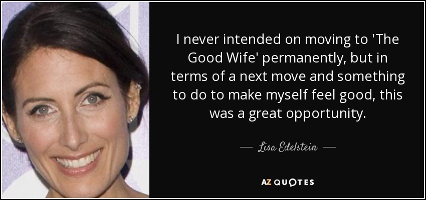 I never intended on moving to 'The Good Wife' permanently, but in terms of a next move and something to do to make myself feel good, this was a great opportunity. - Lisa Edelstein