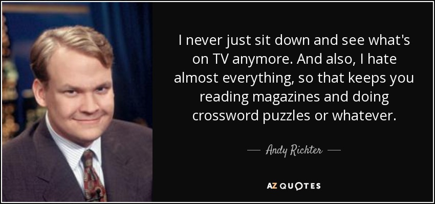 I never just sit down and see what's on TV anymore. And also, I hate almost everything, so that keeps you reading magazines and doing crossword puzzles or whatever. - Andy Richter