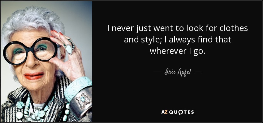 I never just went to look for clothes and style; I always find that wherever I go. - Iris Apfel