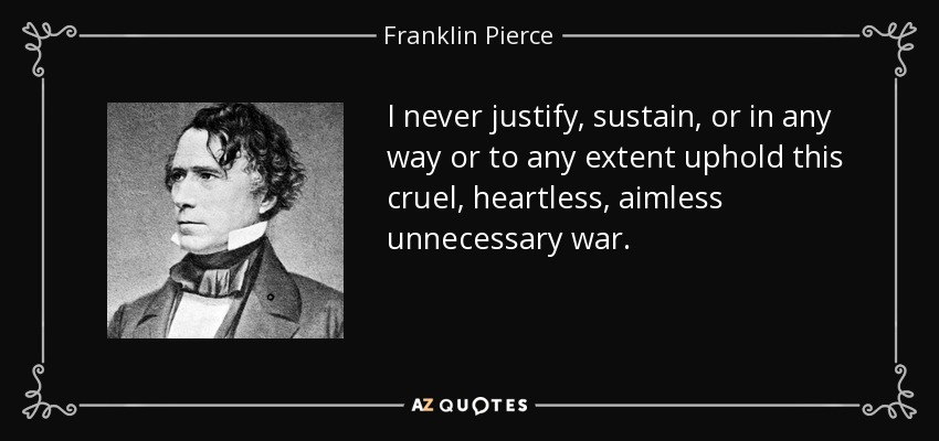 I never justify, sustain, or in any way or to any extent uphold this cruel, heartless, aimless unnecessary war. - Franklin Pierce