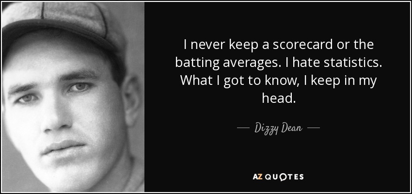 I never keep a scorecard or the batting averages. I hate statistics. What I got to know, I keep in my head. - Dizzy Dean