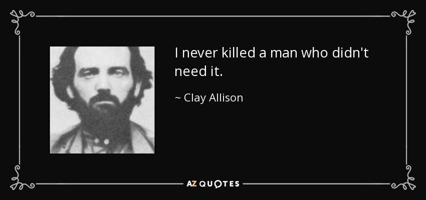 I never killed a man who didn't need it. - Clay Allison
