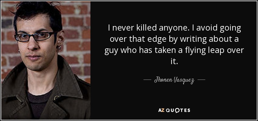 I never killed anyone. I avoid going over that edge by writing about a guy who has taken a flying leap over it. - Jhonen Vasquez