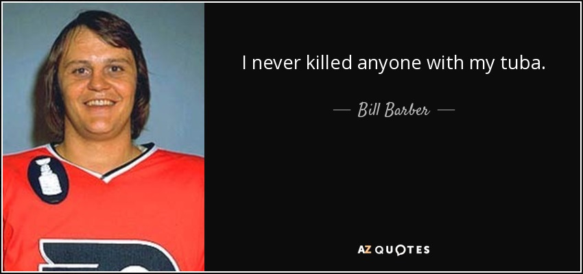 I never killed anyone with my tuba. - Bill Barber