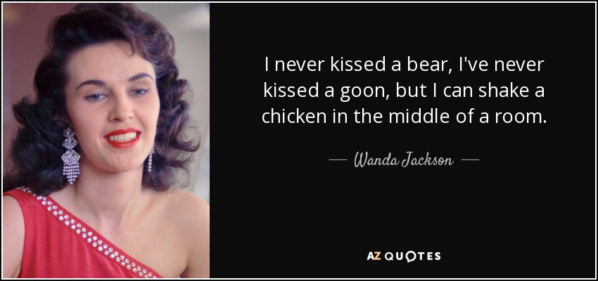 I never kissed a bear, I've never kissed a goon, but I can shake a chicken in the middle of a room. - Wanda Jackson
