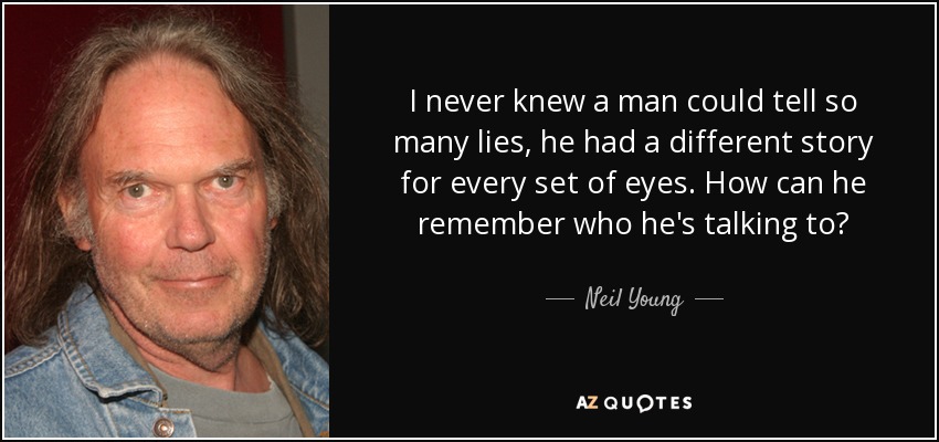 I never knew a man could tell so many lies, he had a different story for every set of eyes. How can he remember who he's talking to? - Neil Young